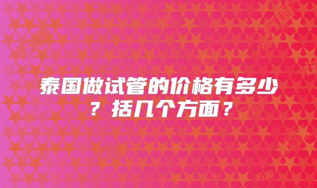泰国做试管的价格有多少？括几个方面？