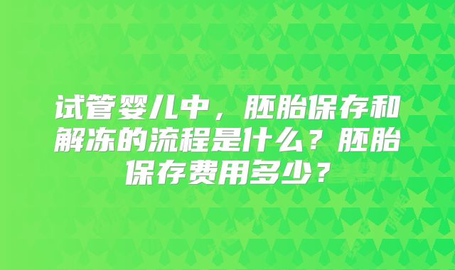 试管婴儿中,胚胎保存和解冻的流程是什么?胚胎保存费用多少?