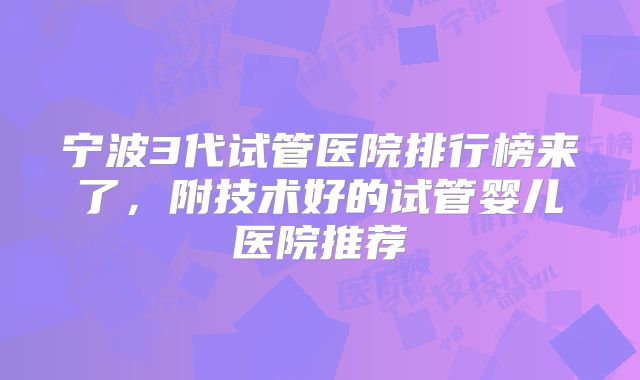 宁波3代试管医院排行榜来了,附技术好的试管婴儿医院推荐