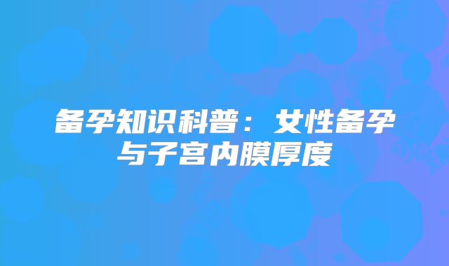 备孕知识科普:女性备孕与子宫内膜厚度