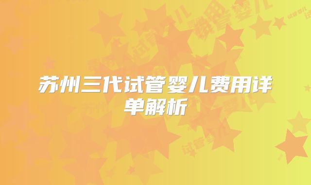 苏州三代试管婴儿费用详单解析