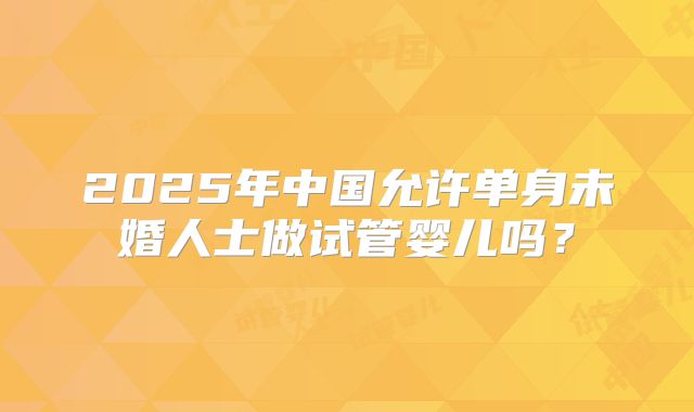 2025年中国允许单身未婚人士做试管婴儿吗？