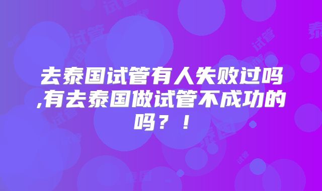 去泰国试管有人失败过吗,有去泰国做试管不成功的吗？！
