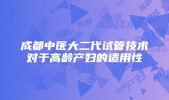 成都中医大二代试管技术对于高龄产妇的适用性