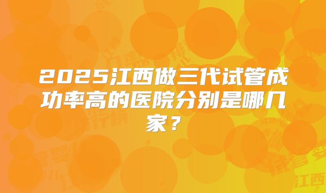 2025江西做三代试管成功率高的医院分别是哪几家?