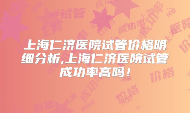 上海仁济医院试管价格明细分析,上海仁济医院试管成功率高吗！