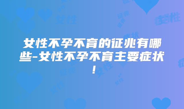 女性不孕不育的征兆有哪些-女性不孕不育主要症状！