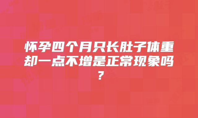 怀孕四个月只长肚子体重却一点不增是正常现象吗?