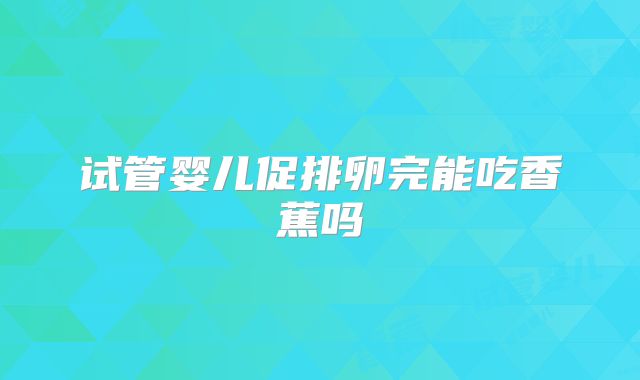 试管婴儿促排卵完能吃香蕉吗