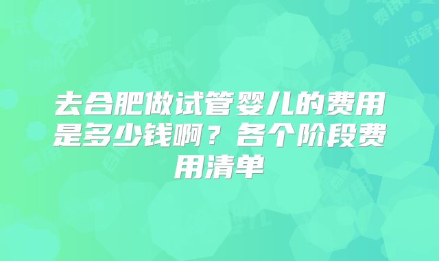 去合肥做试管婴儿的费用是多少钱啊?各个阶段费用清单