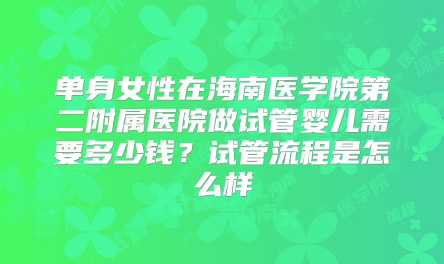 单身女性在海南医学院第二附属医院做试管婴儿需要多少钱？试管流程是怎么样