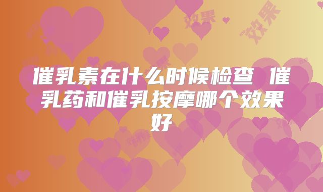 催乳素在什么时候检查 催乳药和催乳按摩哪个效果好