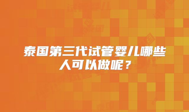 泰国第三代试管婴儿哪些人可以做呢？