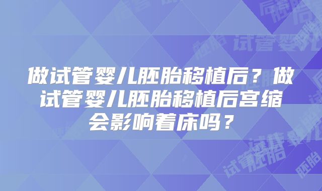 做试管婴儿胚胎移植后?做试管婴儿胚胎移植后宫缩会影响着床吗?