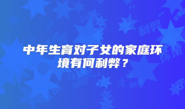 中年生育对子女的家庭环境有何利弊？