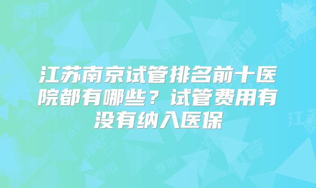 江苏南京试管排名前十医院都有哪些？试管费用有没有纳入医保