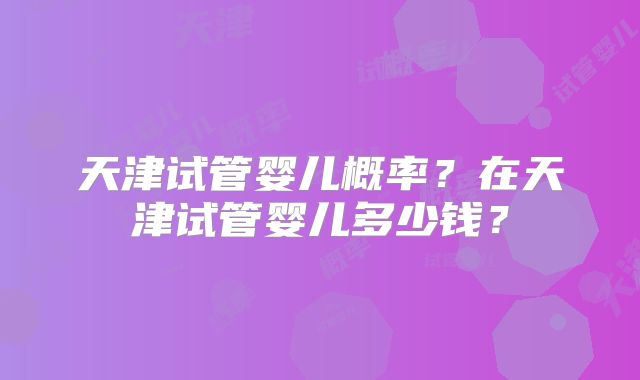 天津试管婴儿概率？在天津试管婴儿多少钱？