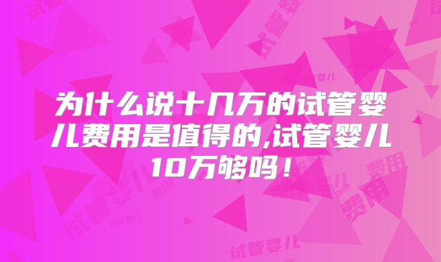 为什么说十几万的试管婴儿费用是值得的,试管婴儿10万够吗!
