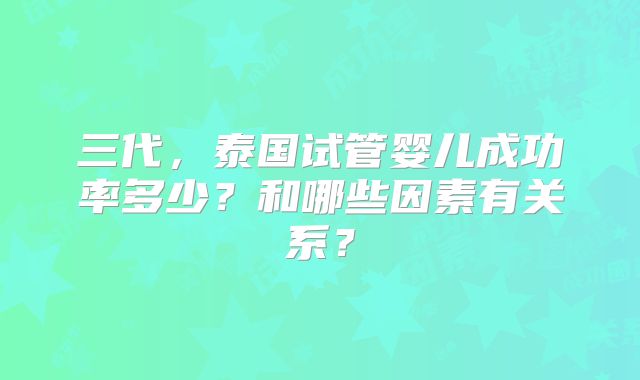三代，泰国试管婴儿成功率多少？和哪些因素有关系？