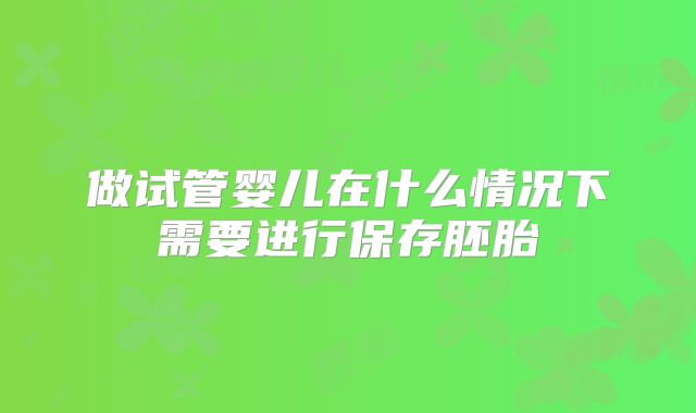 做试管婴儿在什么情况下需要进行保存胚胎