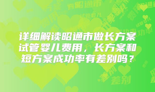 详细解读昭通市做长方案试管婴儿费用，长方案和短方案成功率有差别吗？