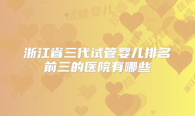 浙江省三代试管婴儿排名前三的医院有哪些