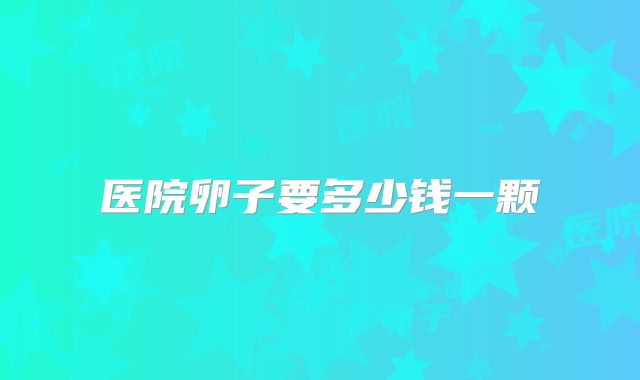 医院卵子要多少钱一颗