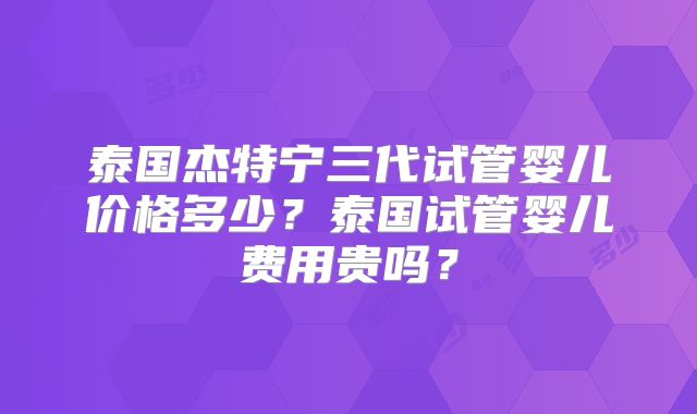 泰国杰特宁三代试管婴儿价格多少？泰国试管婴儿费用贵吗？