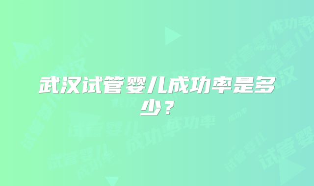 武汉试管婴儿成功率是多少？