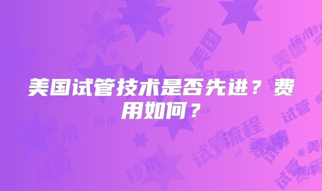 美国试管技术是否先进？费用如何？