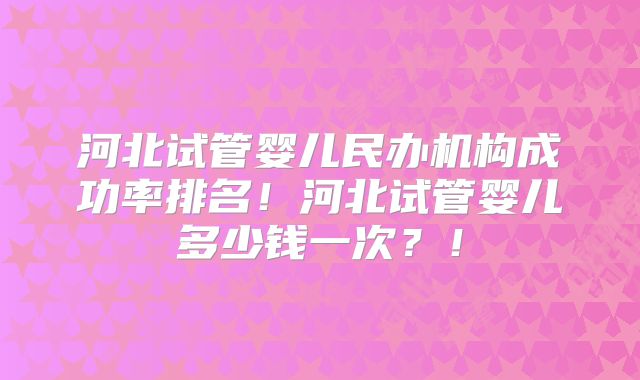 河北试管婴儿民办机构成功率排名！河北试管婴儿多少钱一次？！