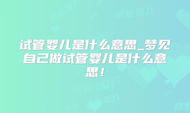 试管婴儿是什么意思_梦见自己做试管婴儿是什么意思！