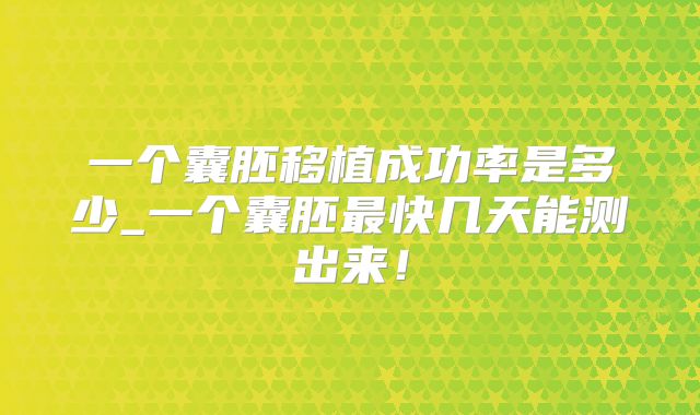 一个囊胚移植成功率是多少_一个囊胚最快几天能测出来！