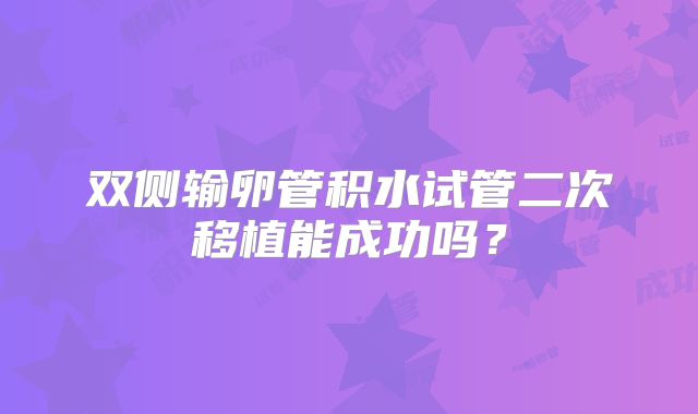 双侧输卵管积水试管二次移植能成功吗?