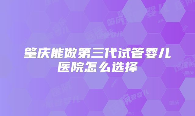 肇庆能做第三代试管婴儿医院怎么选择