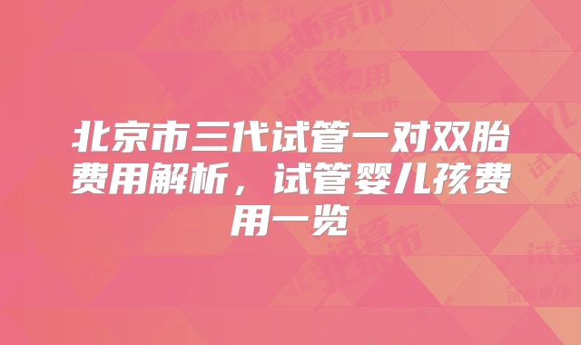 北京市三代试管一对双胎费用解析，试管婴儿孩费用一览