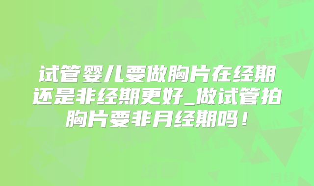 试管婴儿要做胸片在经期还是非经期更好_做试管拍胸片要非月经期吗！