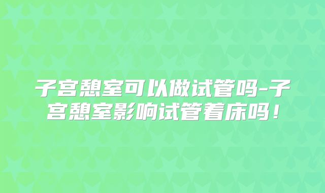 子宫憩室可以做试管吗-子宫憩室影响试管着床吗!