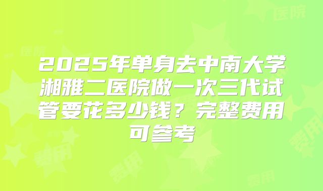 2025年单身去中南大学湘雅二医院做一次三代试管要花多少钱？完整费用可参考