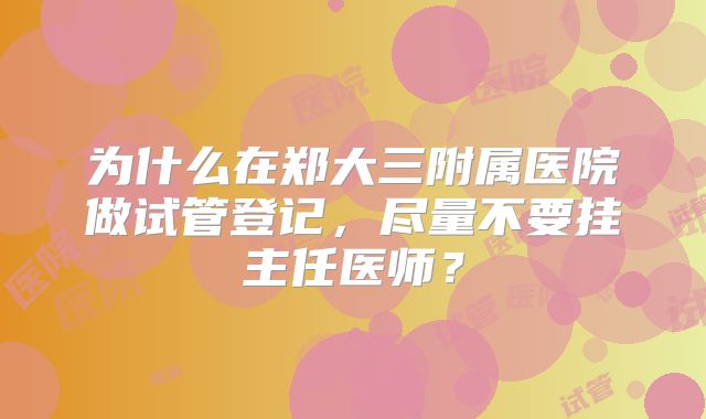 为什么在郑大三附属医院做试管登记，尽量不要挂主任医师？