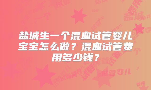 盐城生一个混血试管婴儿宝宝怎么做？混血试管费用多少钱？