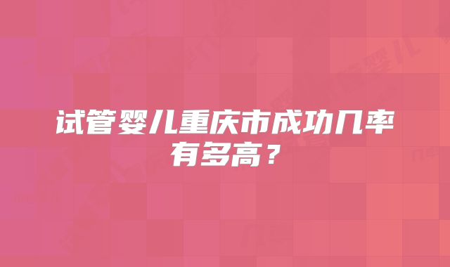 试管婴儿重庆市成功几率有多高？