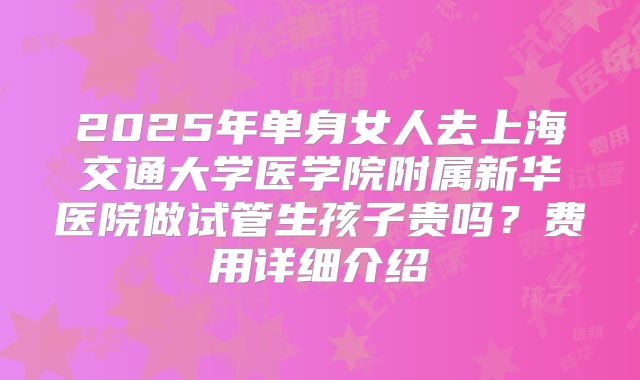 2025年单身女人去上海交通大学医学院附属新华医院做试管生孩子贵吗？费用详细介绍