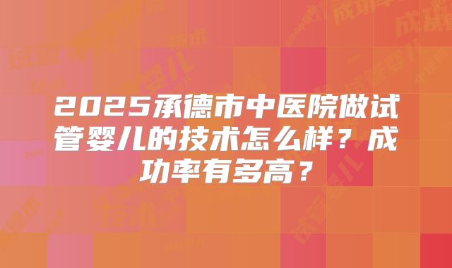 2025承德市中医院做试管婴儿的技术怎么样？成功率有多高？