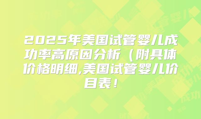 2025年美国试管婴儿成功率高原因分析(附具体价格明细,美国试管婴儿价目表!