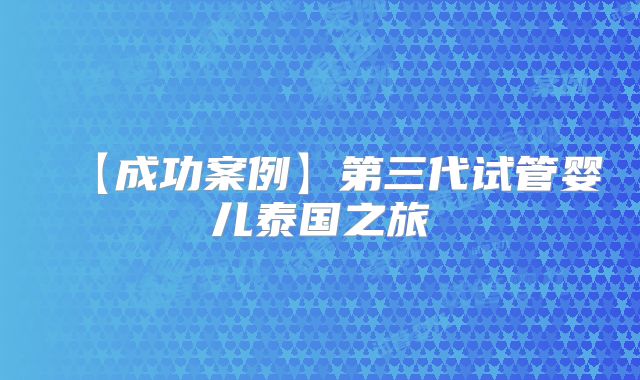 【成功案例】第三代试管婴儿泰国之旅