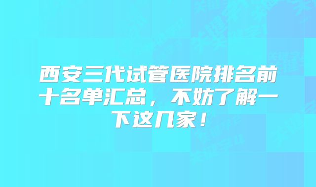 西安三代试管医院排名前十名单汇总，不妨了解一下这几家！