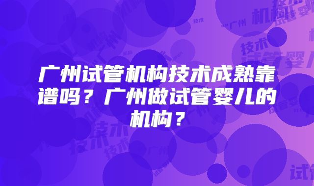 广州试管机构技术成熟靠谱吗?广州做试管婴儿的机构?