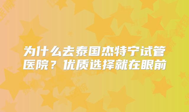 为什么去泰国杰特宁试管医院？优质选择就在眼前