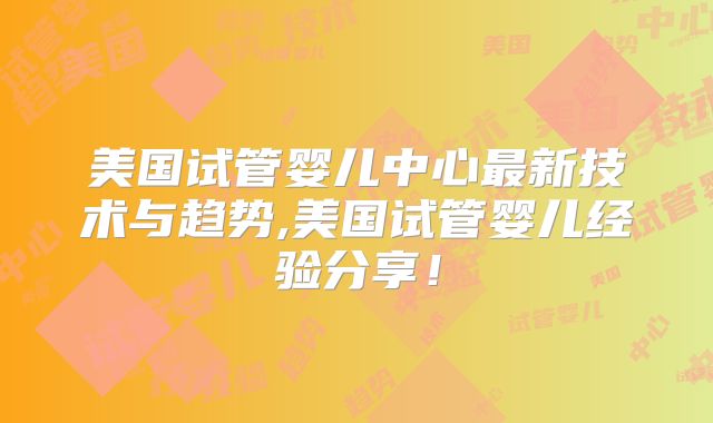 美国试管婴儿中心最新技术与趋势,美国试管婴儿经验分享！